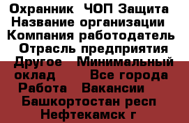 Охранник. ЧОП Защита › Название организации ­ Компания-работодатель › Отрасль предприятия ­ Другое › Минимальный оклад ­ 1 - Все города Работа » Вакансии   . Башкортостан респ.,Нефтекамск г.